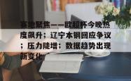 爱游戏移动平台包含赛地聚焦——欧超杯今晚热度飙升；辽宁本钢回应争议；压力陡增；数据趋势出现新变化的词条